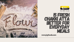 Is Fresh Chakki Atta Better for Everyday Meals
